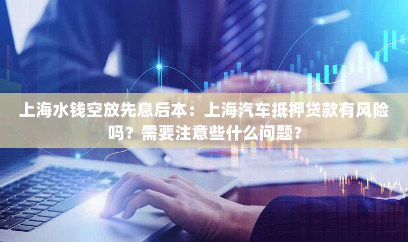 上海水钱空放先息后本：上海汽车抵押贷款有风险吗？需要注意些什么问题？